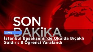 İstanbul Başakşehir’de Okulda Bıçaklı Saldırı: 8 Öğrenci Yaralandı