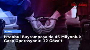 İstanbul Bayrampaşa’da 46 Milyonluk Gasp Operasyonu: 12 Gözaltı