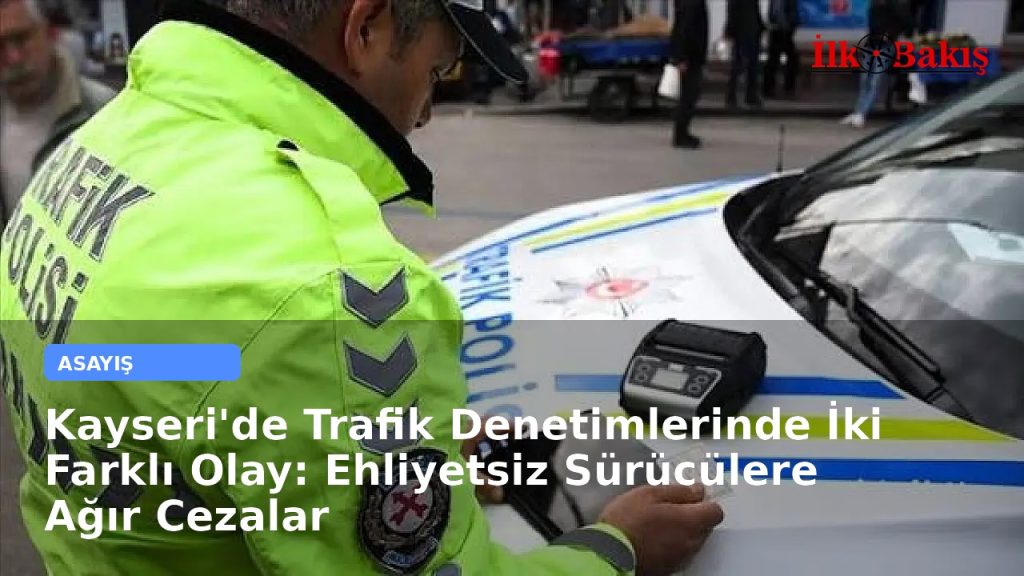 Kayseri’de Trafik Denetimlerinde İki Farklı Olay: Ehliyetsiz Sürücülere Ağır Cezalar