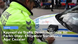 Kayseri’de Trafik Denetimlerinde İki Farklı Olay: Ehliyetsiz Sürücülere Ağır Cezalar