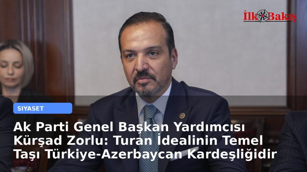 Ak Parti Genel Başkan Yardımcısı Kürşad Zorlu: Turan İdealinin Temel Taşı Türkiye-Azerbaycan Kardeşliğidir
