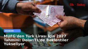 MUFG’den Türk Lirası İçin 2027 Tahmini: Dolar/TL’de Beklentiler Yükseliyor