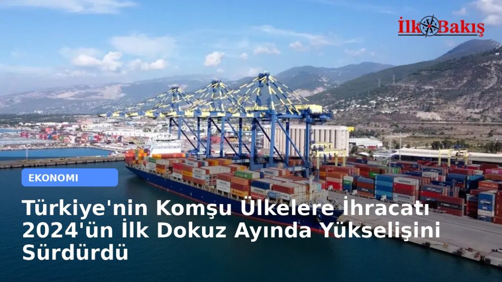 Türkiye’nin Komşu Ülkelere İhracatı 2024’ün İlk Dokuz Ayında Yükselişini Sürdürdü