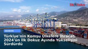 Türkiye’nin Komşu Ülkelere İhracatı 2024’ün İlk Dokuz Ayında Yükselişini Sürdürdü